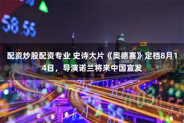配资炒股配资专业 史诗大片《奥德赛》定档8月14日，导演诺兰将来中国宣发
