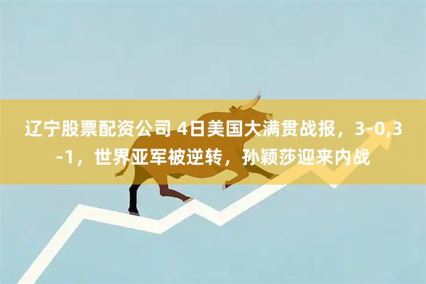 辽宁股票配资公司 4日美国大满贯战报，3-0,3-1，世界亚军被逆转，孙颖莎迎来内战