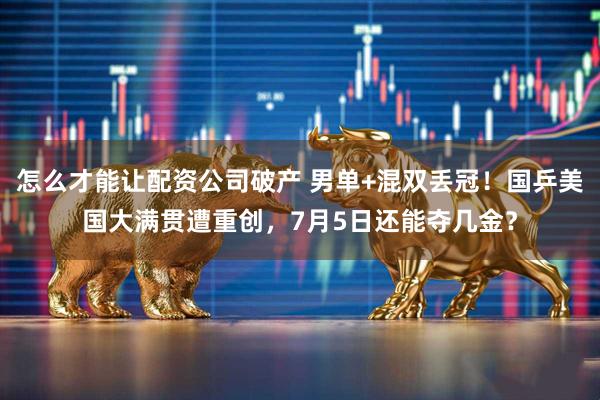 怎么才能让配资公司破产 男单+混双丢冠！国乒美国大满贯遭重创，7月5日还能夺几金？
