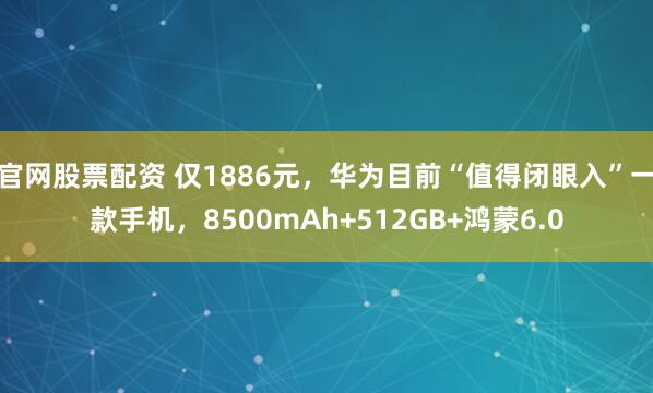 官网股票配资 仅1886元，华为目前“值得闭眼入”一款手机，8500mAh+512GB+鸿蒙6.0