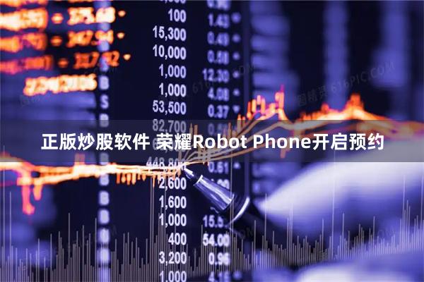 正版炒股软件 荣耀Robot Phone开启预约