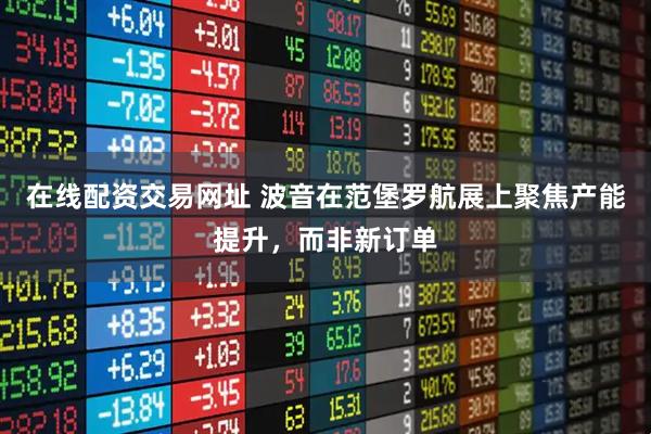 在线配资交易网址 波音在范堡罗航展上聚焦产能提升,而非新订单