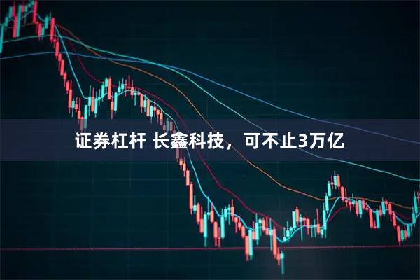 证券杠杆 长鑫科技，可不止3万亿