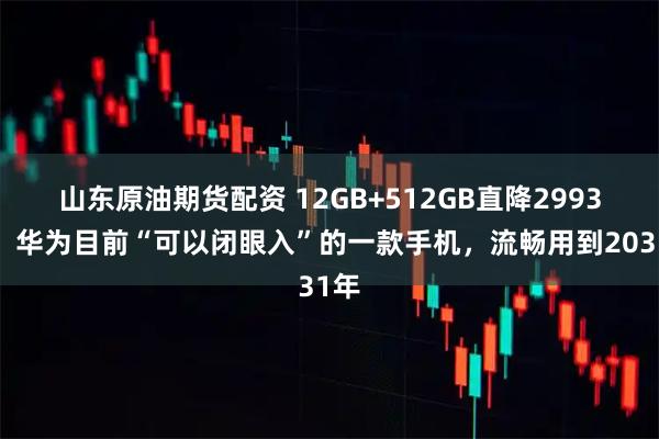 山东原油期货配资 12GB+512GB直降2993元，华为目前“可以闭眼入”的一款手机，流畅用到2031年