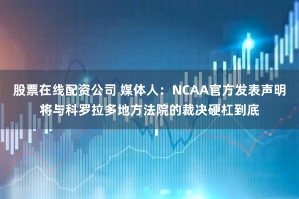 股票在线配资公司 媒体人：NCAA官方发表声明将与科罗拉多地方法院的裁决硬杠到底