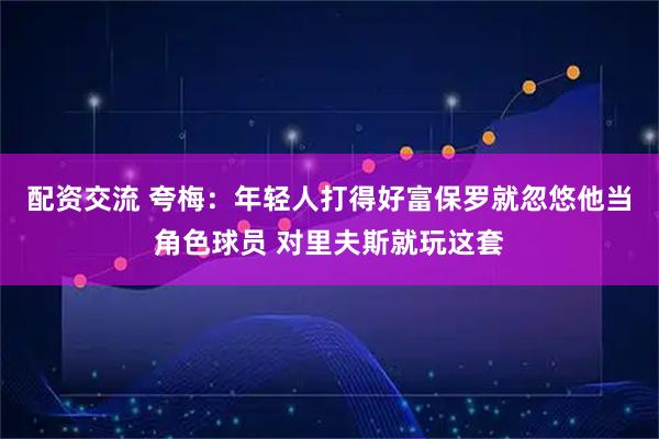 配资交流 夸梅：年轻人打得好富保罗就忽悠他当角色球员 对里夫斯就玩这套