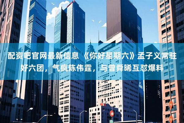 配资吧官网最新信息 《你好星期六》孟子义常驻好六团，气疯陈伟霆，与曾舜晞互怼爆料
