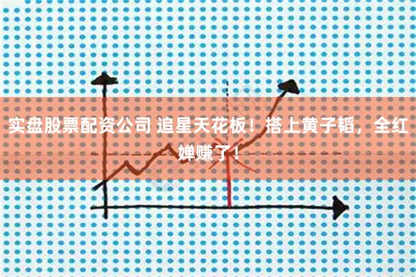 实盘股票配资公司 追星天花板！搭上黄子韬，全红婵赚了！