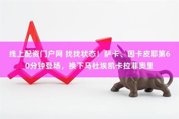 线上配资门户网 找找状态！萨卡、因卡皮耶第60分钟登场，换下马杜埃凯卡拉菲奥里