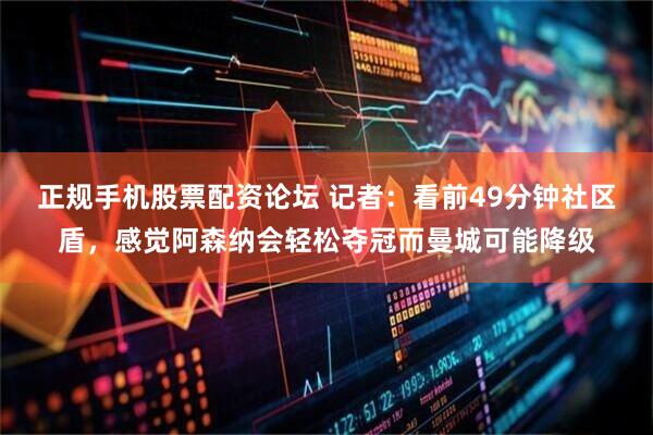 正规手机股票配资论坛 记者：看前49分钟社区盾，感觉阿森纳会轻松夺冠而曼城可能降级