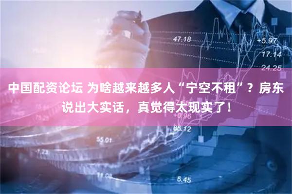 中国配资论坛 为啥越来越多人“宁空不租”？房东说出大实话，真觉得太现实了！