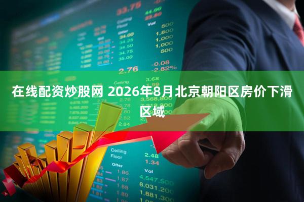 在线配资炒股网 2026年8月北京朝阳区房价下滑区域