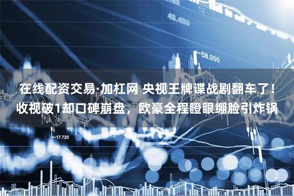 在线配资交易·加杠网 央视王牌谍战剧翻车了！收视破1却口碑崩盘，欧豪全程瞪眼绷脸引炸锅