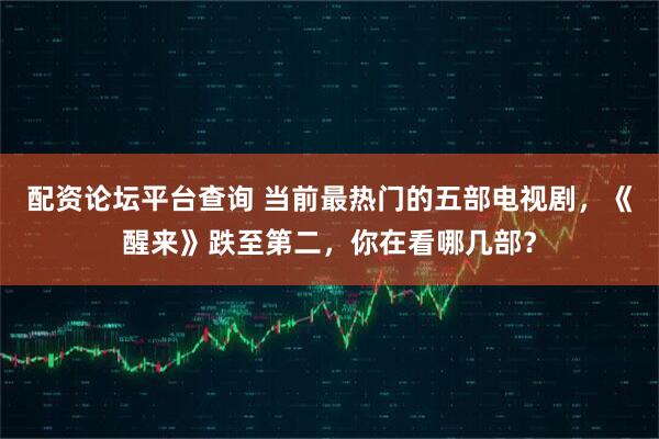 配资论坛平台查询 当前最热门的五部电视剧,《醒来》跌至第二,你在看哪几部?