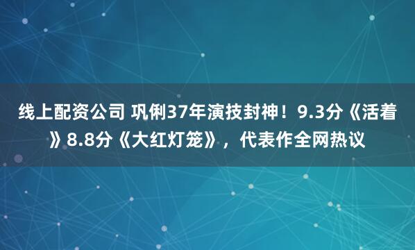 线上配资公司 巩俐37年演技封神！9.3分《活着》8.8分《大红灯笼》，代表作全网热议