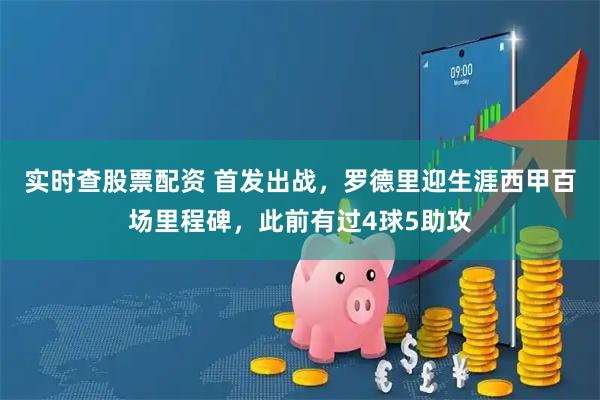 实时查股票配资 首发出战，罗德里迎生涯西甲百场里程碑，此前有过4球5助攻