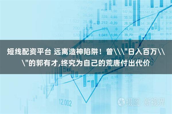 短线配资平台 远离造神陷阱！曾\