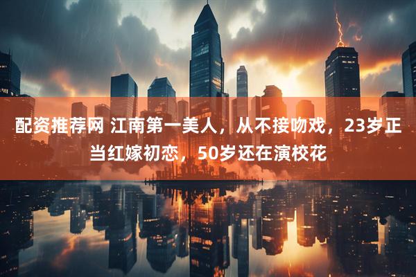 配资推荐网 江南第一美人，从不接吻戏，23岁正当红嫁初恋，50岁还在演校花