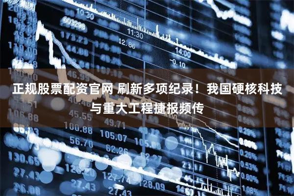 正规股票配资官网 刷新多项纪录！我国硬核科技与重大工程捷报频传